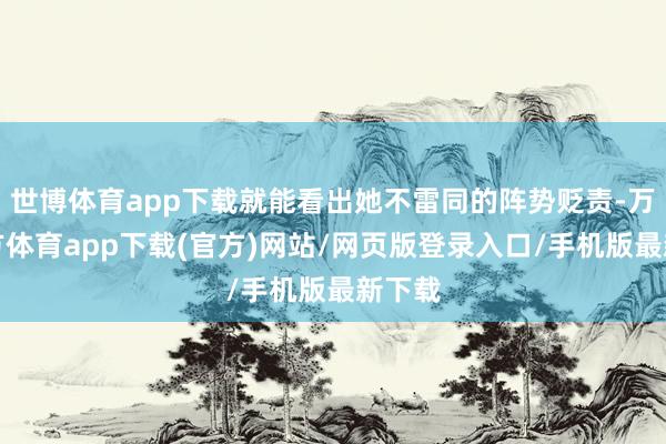 世博体育app下载就能看出她不雷同的阵势贬责-万博官方体育app下载(官方)网站/网页版登录入口/手机版最新下载