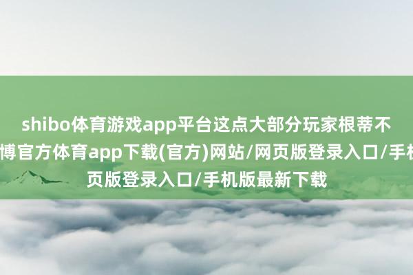 shibo体育游戏app平台这点大部分玩家根蒂不可能领受-万博官方体育app下载(官方)网站/网页版登录入口/手机版最新下载