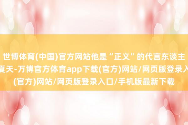 世博体育(中国)官方网站他是“正义”的代言东谈主我们倒回到2024年夏天-万博官方体育app下载(官方)网站/网页版登录入口/手机版最新下载