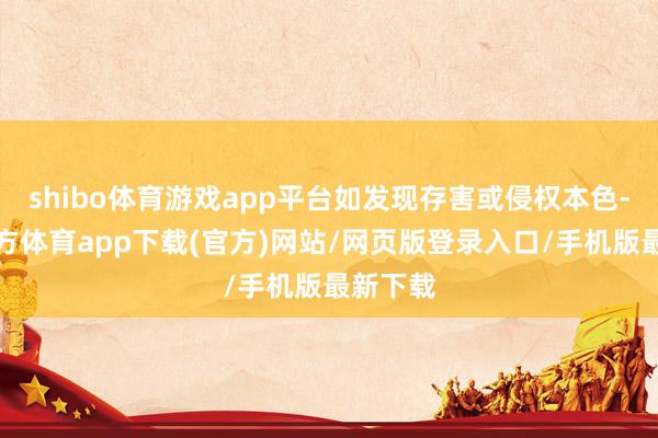 shibo体育游戏app平台如发现存害或侵权本色-万博官方体育app下载(官方)网站/网页版登录入口/手机版最新下载