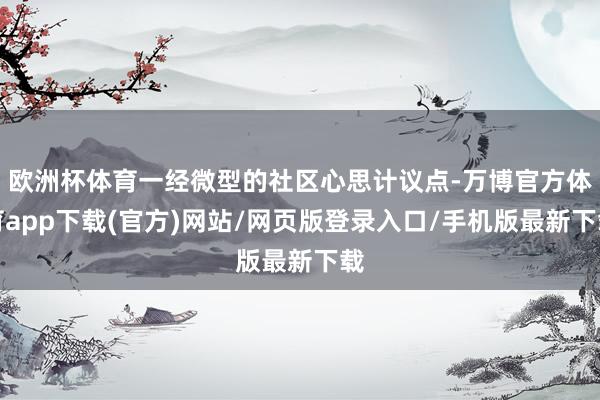 欧洲杯体育一经微型的社区心思计议点-万博官方体育app下载(官方)网站/网页版登录入口/手机版最新下载