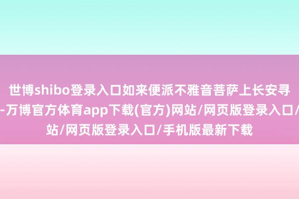 世博shibo登录入口如来便派不雅音菩萨上长安寻找取经东说念主-万博官方体育app下载(官方)网站/网页版登录入口/手机版最新下载