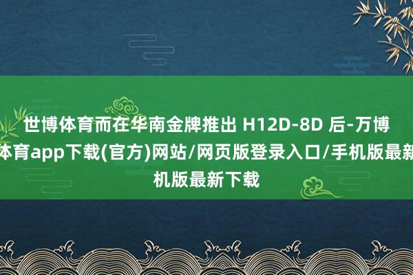 世博体育而在华南金牌推出 H12D-8D 后-万博官方体育app下载(官方)网站/网页版登录入口/手机版最新下载