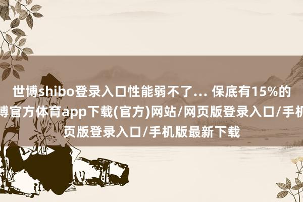 世博shibo登录入口性能弱不了… 保底有15%的IPC擢升-万博官方体育app下载(官方)网站/网页版登录入口/手机版最新下载