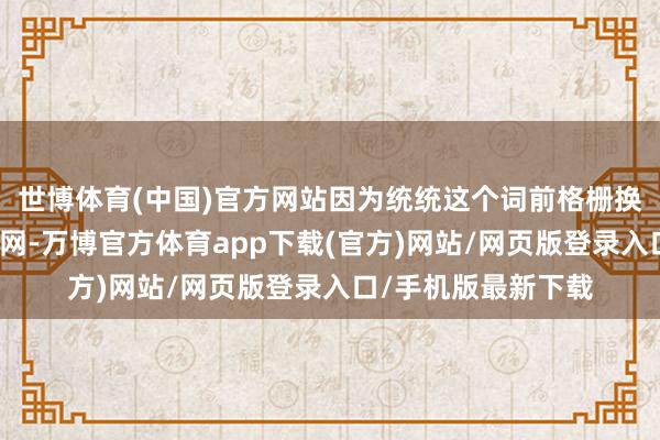 世博体育(中国)官方网站因为统统这个词前格栅换装了愈加密集的中网-万博官方体育app下载(官方)网站/网页版登录入口/手机版最新下载