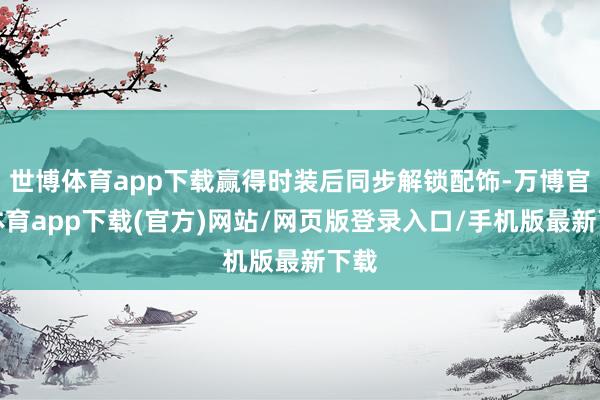 世博体育app下载赢得时装后同步解锁配饰-万博官方体育app下载(官方)网站/网页版登录入口/手机版最新下载