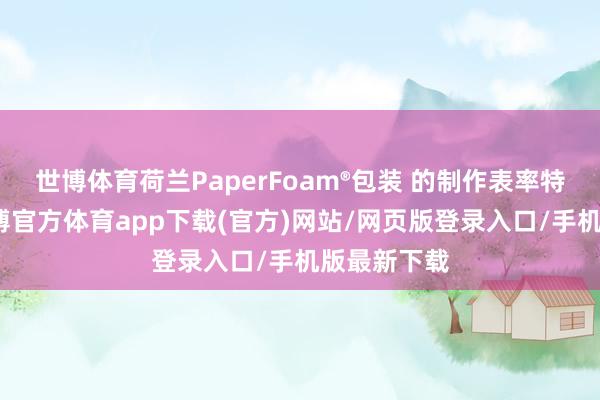 世博体育荷兰PaperFoam®包装 的制作表率特别浮浅-万博官方体育app下载(官方)网站/网页版登录入口/手机版最新下载