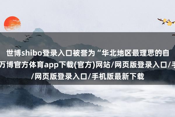 世博shibo登录入口被誉为“华北地区最理思的自然滑雪区域”-万博官方体育app下载(官方)网站/网页版登录入口/手机版最新下载