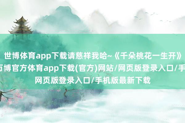 世博体育app下载请慈祥我哈~《千朵桃花一生开》：本日开播-万博官方体育app下载(官方)网站/网页版登录入口/手机版最新下载