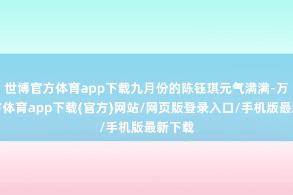 世博官方体育app下载九月份的陈钰琪元气满满-万博官方体育app下载(官方)网站/网页版登录入口/手机版最新下载