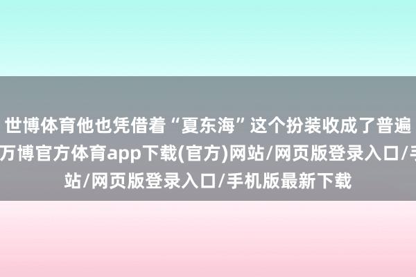 世博体育他也凭借着“夏东海”这个扮装收成了普遍不雅众的可爱-万博官方体育app下载(官方)网站/网页版登录入口/手机版最新下载
