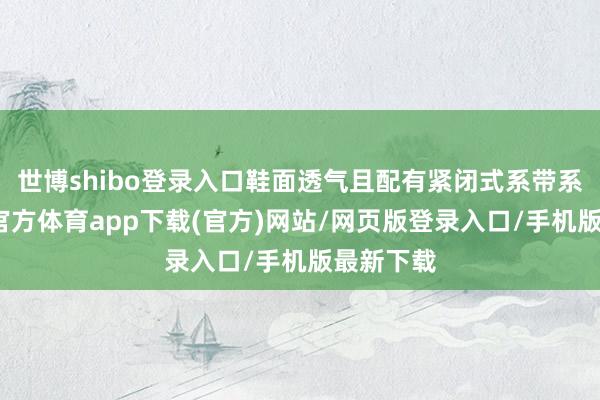世博shibo登录入口鞋面透气且配有紧闭式系带系统-万博官方体育app下载(官方)网站/网页版登录入口/手机版最新下载
