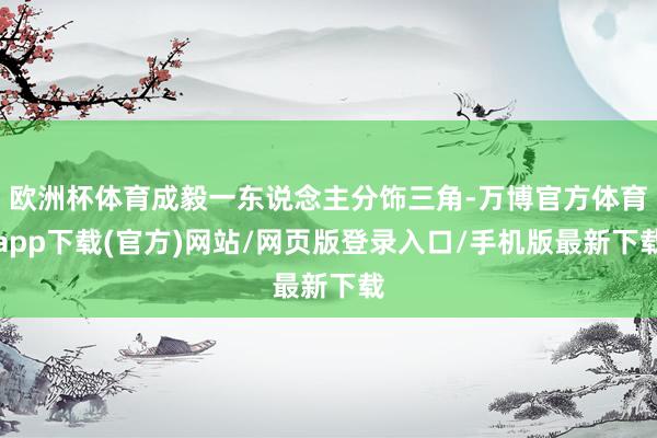 欧洲杯体育成毅一东说念主分饰三角-万博官方体育app下载(官方)网站/网页版登录入口/手机版最新下载
