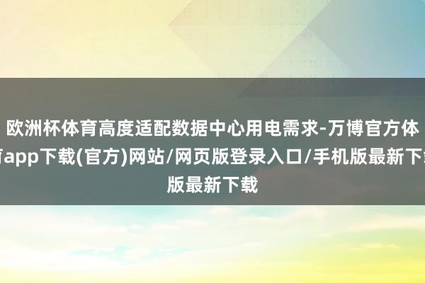 欧洲杯体育高度适配数据中心用电需求-万博官方体育app下载(官方)网站/网页版登录入口/手机版最新下载