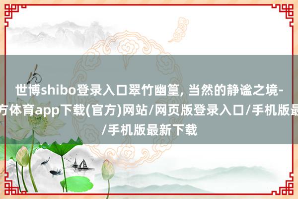 世博shibo登录入口翠竹幽篁, 当然的静谧之境-万博官方体育app下载(官方)网站/网页版登录入口/手机版最新下载