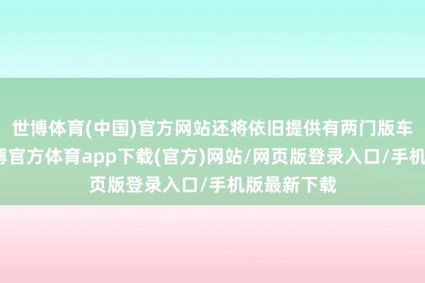 世博体育(中国)官方网站还将依旧提供有两门版车型可选-万博官方体育app下载(官方)网站/网页版登录入口/手机版最新下载