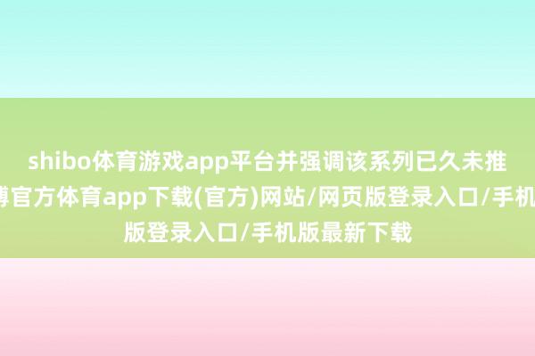 shibo体育游戏app平台并强调该系列已久未推出新作-万博官方体育app下载(官方)网站/网页版登录入口/手机版最新下载