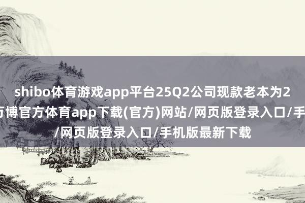 shibo体育游戏app平台25Q2公司现款老本为25.31元/kg-万博官方体育app下载(官方)网站/网页版登录入口/手机版最新下载