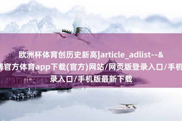 欧洲杯体育创历史新高]article_adlist-->8月-万博官方体育app下载(官方)网站/网页版登录入口/手机版最新下载