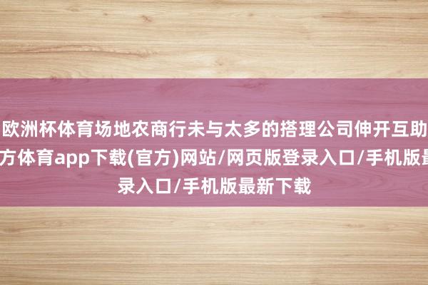 欧洲杯体育场地农商行未与太多的搭理公司伸开互助-万博官方体育app下载(官方)网站/网页版登录入口/手机版最新下载