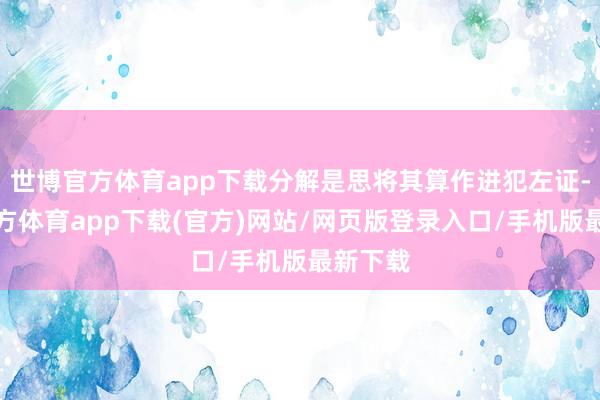 世博官方体育app下载分解是思将其算作进犯左证-万博官方体育app下载(官方)网站/网页版登录入口/手机版最新下载
