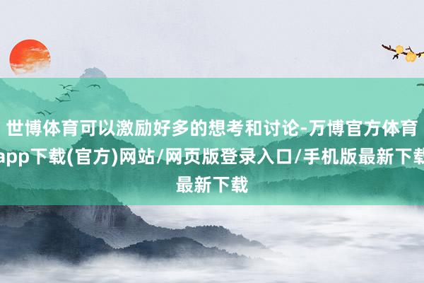 世博体育可以激励好多的想考和讨论-万博官方体育app下载(官方)网站/网页版登录入口/手机版最新下载
