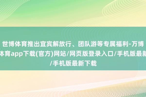 世博体育推出宜宾解放行、团队游等专属福利-万博官方体育app下载(官方)网站/网页版登录入口/手机版最新下载
