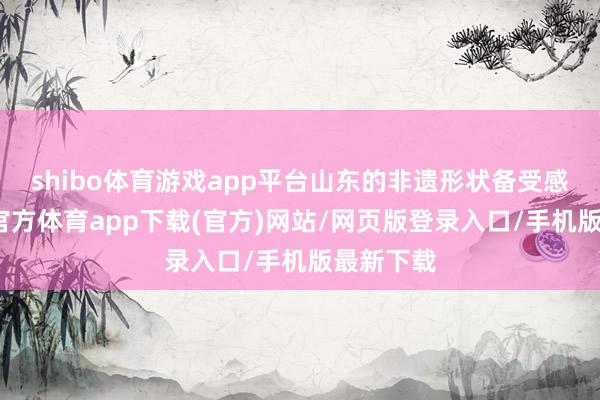 shibo体育游戏app平台山东的非遗形状备受感情-万博官方体育app下载(官方)网站/网页版登录入口/手机版最新下载