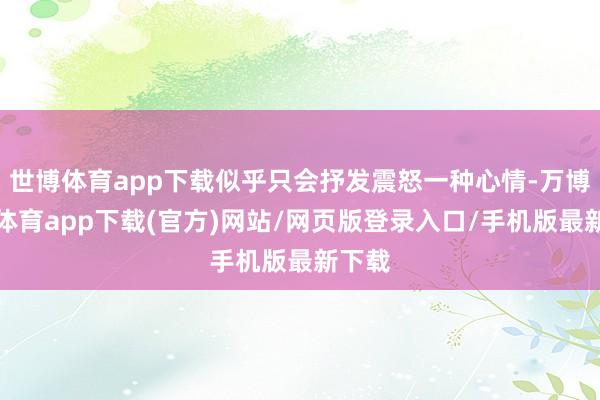 世博体育app下载似乎只会抒发震怒一种心情-万博官方体育app下载(官方)网站/网页版登录入口/手机版最新下载