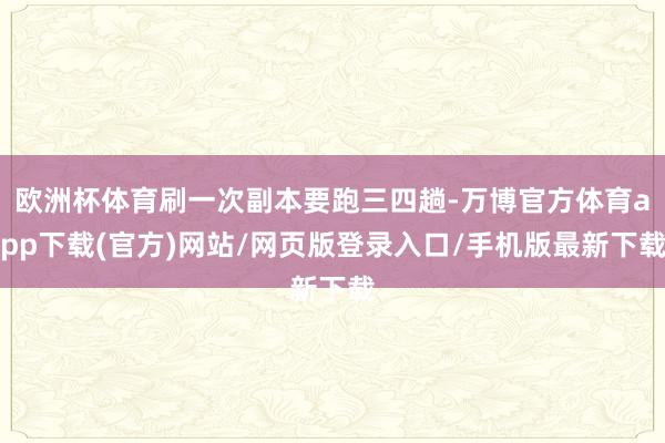 欧洲杯体育刷一次副本要跑三四趟-万博官方体育app下载(官方)网站/网页版登录入口/手机版最新下载