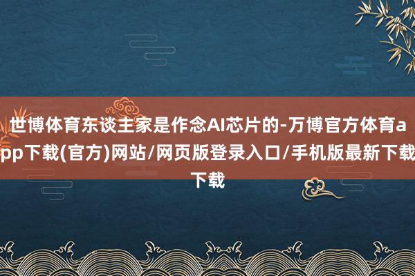 世博体育东谈主家是作念AI芯片的-万博官方体育app下载(官方)网站/网页版登录入口/手机版最新下载