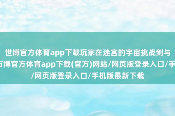 世博官方体育app下载玩家在迷宫的宇宙挑战剑与魔法的冒险-万博官方体育app下载(官方)网站/网页版登录入口/手机版最新下载