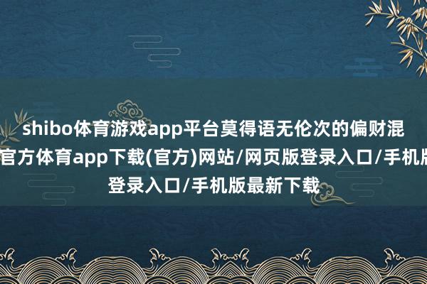 shibo体育游戏app平台莫得语无伦次的偏财混进来-万博官方体育app下载(官方)网站/网页版登录入口/手机版最新下载