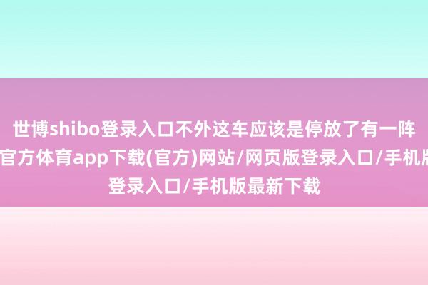 世博shibo登录入口不外这车应该是停放了有一阵子了-万博官方体育app下载(官方)网站/网页版登录入口/手机版最新下载