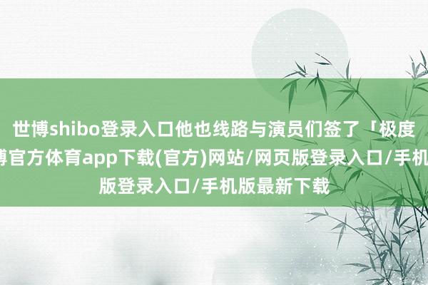 世博shibo登录入口他也线路与演员们签了「极度合约」-万博官方体育app下载(官方)网站/网页版登录入口/手机版最新下载