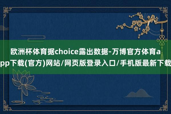 欧洲杯体育 据choice露出数据-万博官方体育app下载(官方)网站/网页版登录入口/手机版最新下载