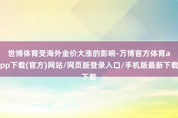世博体育 受海外金价大涨的影响-万博官方体育app下载(官方)网站/网页版登录入口/手机版最新下载