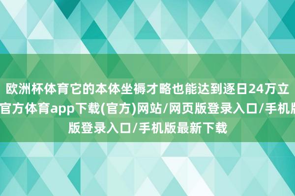 欧洲杯体育它的本体坐褥才略也能达到逐日24万立方米-万博官方体育app下载(官方)网站/网页版登录入口/手机版最新下载