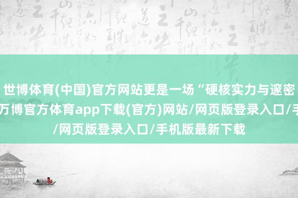 世博体育(中国)官方网站更是一场“硬核实力与邃密面容的碰撞”-万博官方体育app下载(官方)网站/网页版登录入口/手机版最新下载