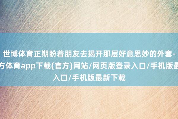 世博体育正期盼着朋友去揭开那层好意思妙的外套-万博官方体育app下载(官方)网站/网页版登录入口/手机版最新下载
