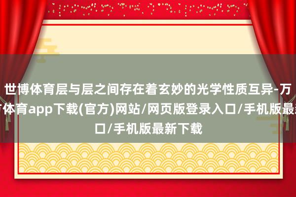 世博体育层与层之间存在着玄妙的光学性质互异-万博官方体育app下载(官方)网站/网页版登录入口/手机版最新下载