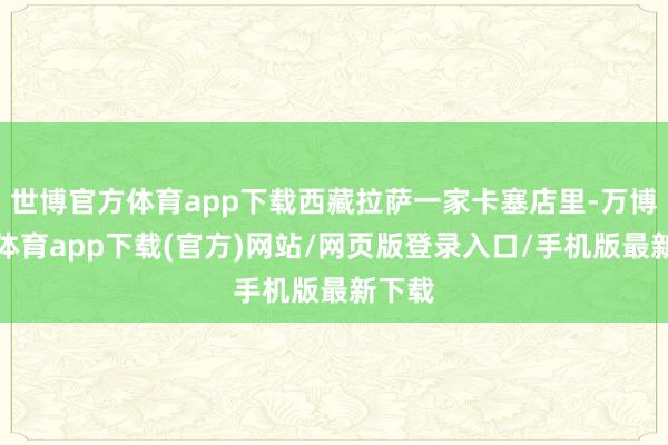 世博官方体育app下载西藏拉萨一家卡塞店里-万博官方体育app下载(官方)网站/网页版登录入口/手机版最新下载