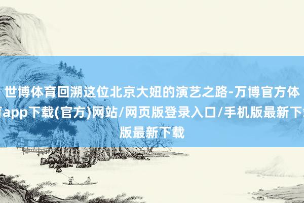 世博体育回溯这位北京大妞的演艺之路-万博官方体育app下载(官方)网站/网页版登录入口/手机版最新下载