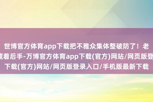 世博官方体育app下载把不雅众集体整破防了！老狐狸涂洪江办案永恒藏着后手-万博官方体育app下载(官方)网站/网页版登录入口/手机版最新下载