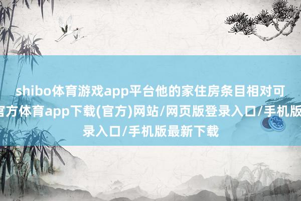 shibo体育游戏app平台他的家住房条目相对可以-万博官方体育app下载(官方)网站/网页版登录入口/手机版最新下载