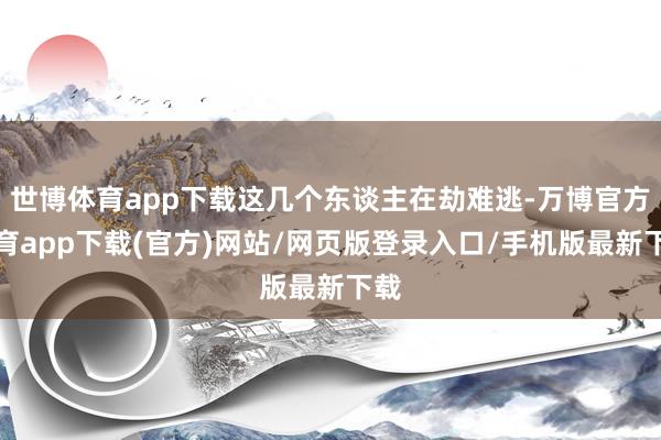 世博体育app下载这几个东谈主在劫难逃-万博官方体育app下载(官方)网站/网页版登录入口/手机版最新下载