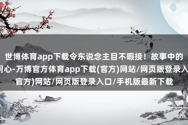 世博体育app下载令东说念主目不暇接！故事中的小细节处处齐透着用心-万博官方体育app下载(官方)网站/网页版登录入口/手机版最新下载
