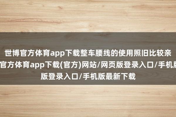 世博官方体育app下载整车腰线的使用照旧比较亲利的-万博官方体育app下载(官方)网站/网页版登录入口/手机版最新下载