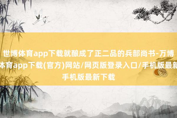 世博体育app下载就酿成了正二品的兵部尚书-万博官方体育app下载(官方)网站/网页版登录入口/手机版最新下载