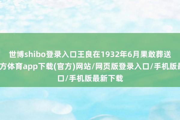 世博shibo登录入口王良在1932年6月果敢葬送-万博官方体育app下载(官方)网站/网页版登录入口/手机版最新下载